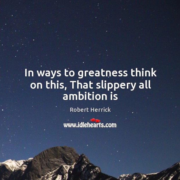 In ways to greatness think on this, That slippery all ambition is Robert Herrick Picture Quote