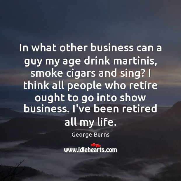 In what other business can a guy my age drink martinis, smoke George Burns Picture Quote