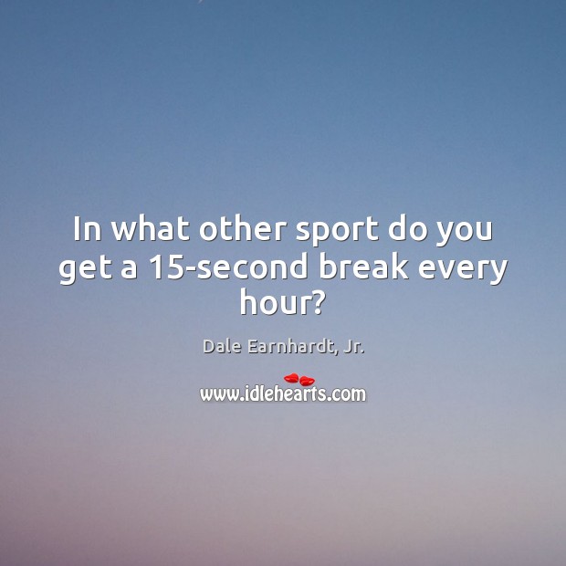 In what other sport do you get a 15-second break every hour? Dale Earnhardt, Jr. Picture Quote