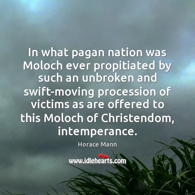 In what pagan nation was Moloch ever propitiated by such an unbroken Horace Mann Picture Quote