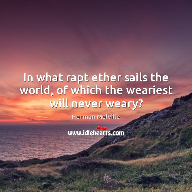 In what rapt ether sails the world, of which the weariest will never weary? Herman Melville Picture Quote