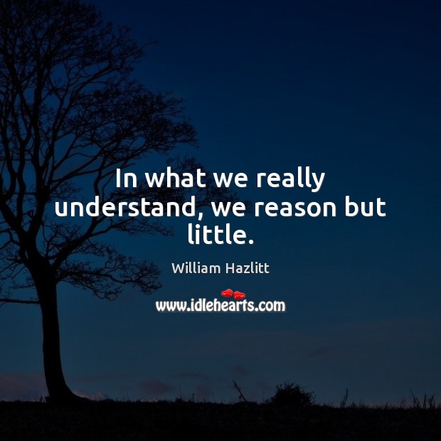 In what we really understand, we reason but little. William Hazlitt Picture Quote