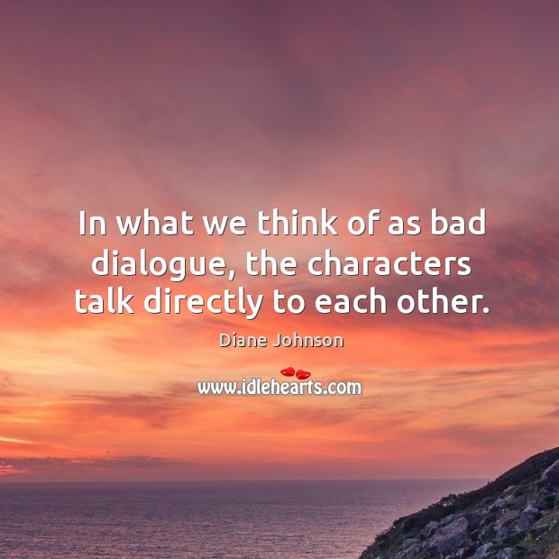 In what we think of as bad dialogue, the characters talk directly to each other. Diane Johnson Picture Quote