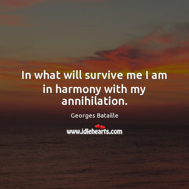 In what will survive me I am in harmony with my annihilation. Georges Bataille Picture Quote