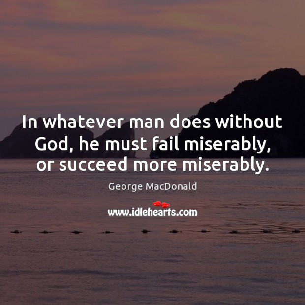 In whatever man does without God, he must fail miserably, or succeed more miserably. George MacDonald Picture Quote