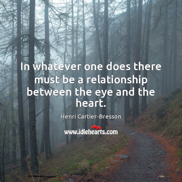 In whatever one does there must be a relationship between the eye and the heart. Image