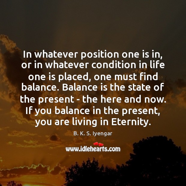 In whatever position one is in, or in whatever condition in life B. K. S. Iyengar Picture Quote