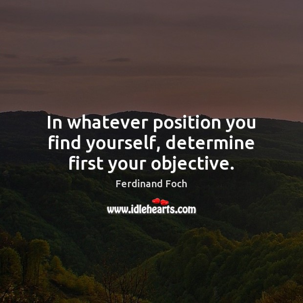 In whatever position you find yourself, determine first your objective. Ferdinand Foch Picture Quote