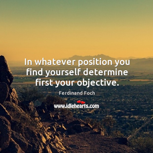 In whatever position you find yourself determine first your objective. Ferdinand Foch Picture Quote