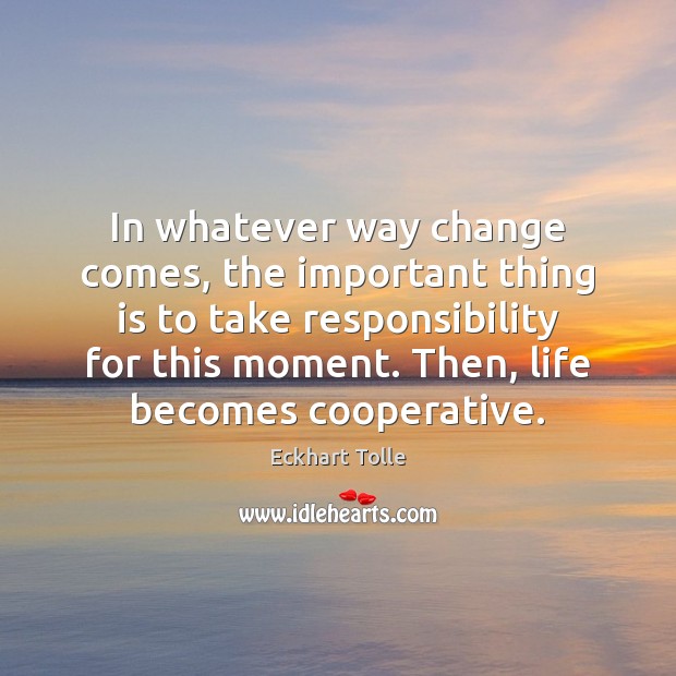 In whatever way change comes, the important thing is to take responsibility Eckhart Tolle Picture Quote