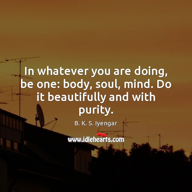 In whatever you are doing, be one: body, soul, mind. Do it beautifully and with purity. Image