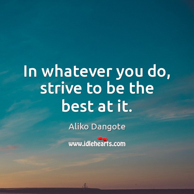 In whatever you do, strive to be the best at it. Aliko Dangote Picture Quote