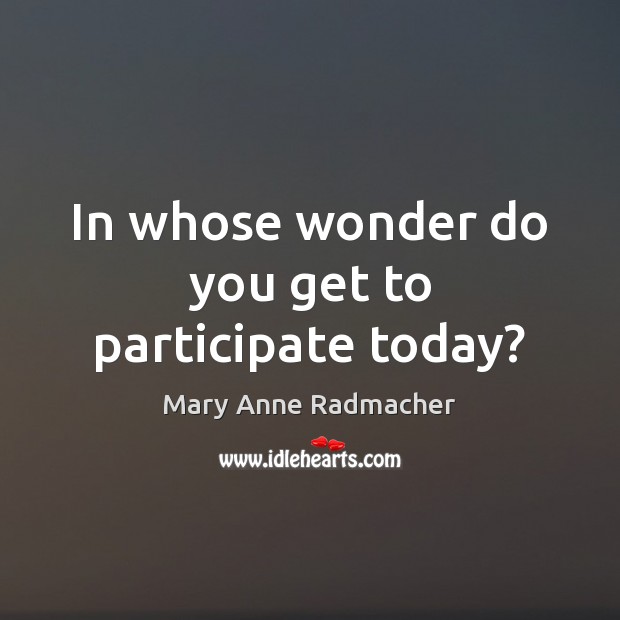 In whose wonder do you get to participate today? Mary Anne Radmacher Picture Quote