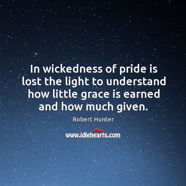 In wickedness of pride is lost the light to understand how little grace is earned and how much given. Robert Hunter Picture Quote