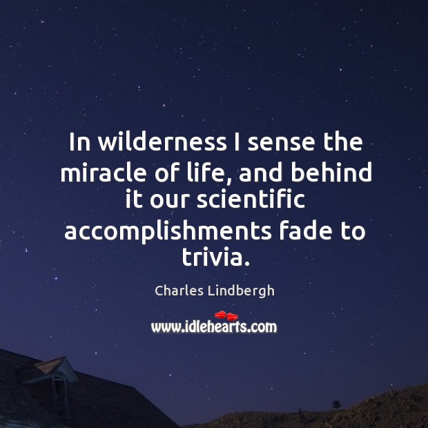 In wilderness I sense the miracle of life, and behind it our scientific accomplishments fade to trivia. Charles Lindbergh Picture Quote