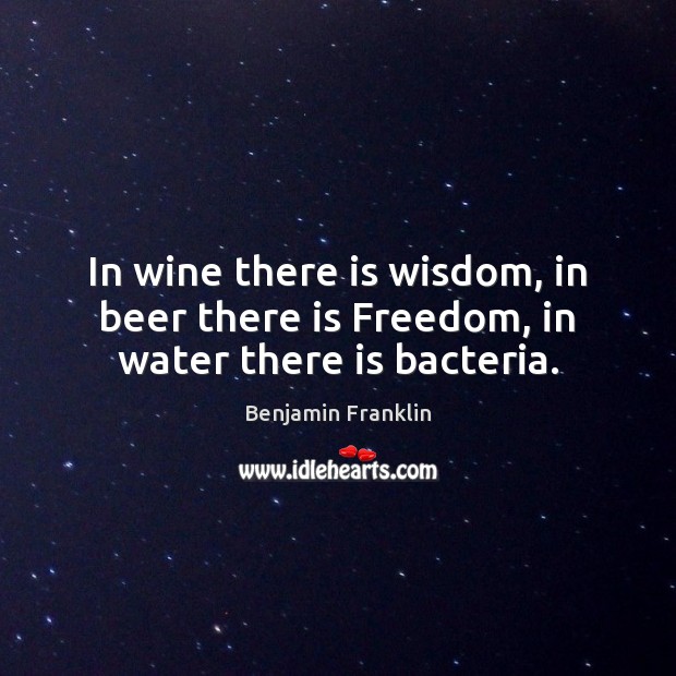 In wine there is wisdom, in beer there is Freedom, in water there is bacteria. Benjamin Franklin Picture Quote