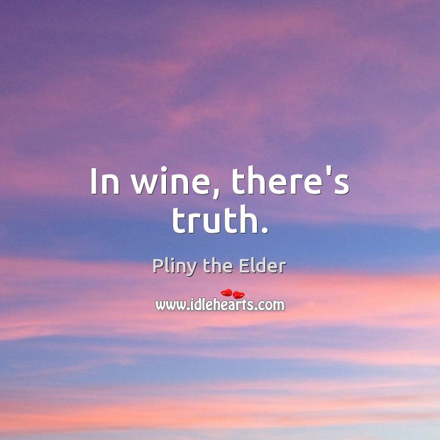 In wine, there’s truth. Pliny the Elder Picture Quote