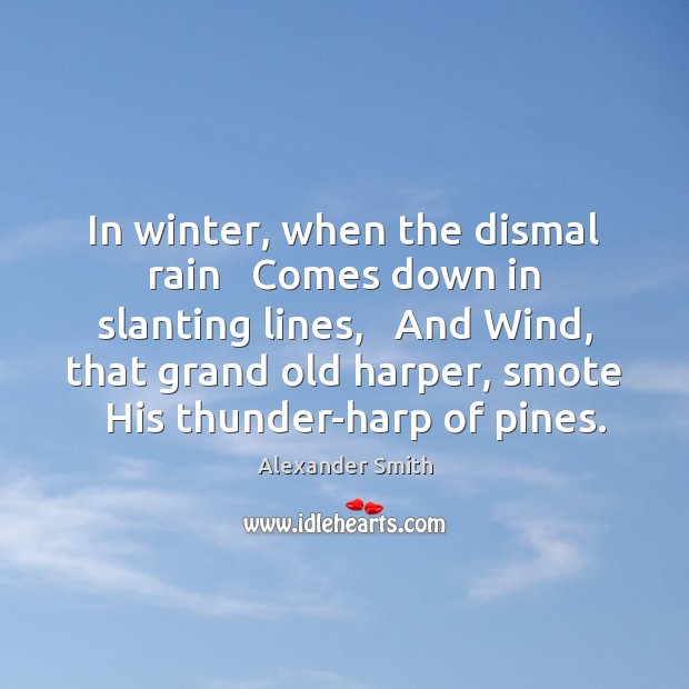 In winter, when the dismal rain   Comes down in slanting lines,   And Alexander Smith Picture Quote