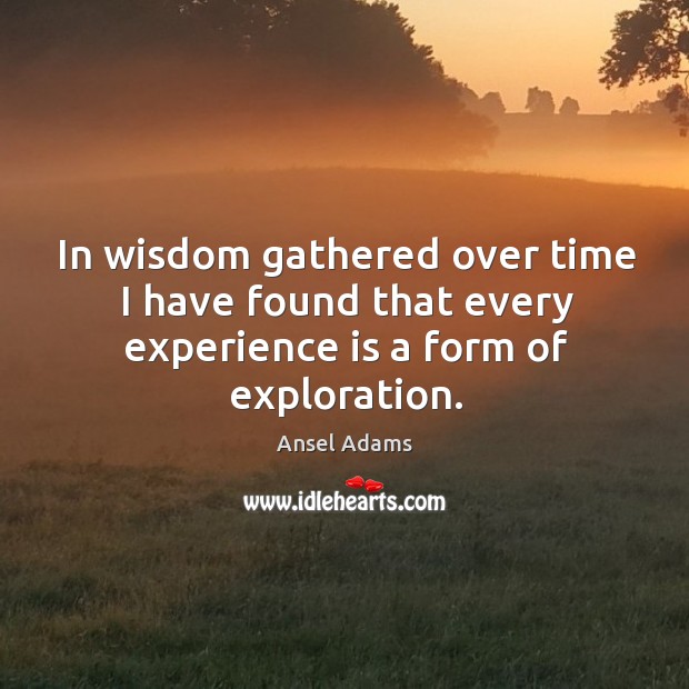 In wisdom gathered over time I have found that every experience is a form of exploration. Ansel Adams Picture Quote