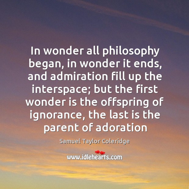 In wonder all philosophy began, in wonder it ends, and admiration fill up the interspace Samuel Taylor Coleridge Picture Quote