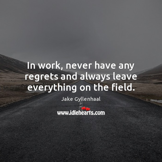 In work, never have any regrets and always leave everything on the field. Jake Gyllenhaal Picture Quote