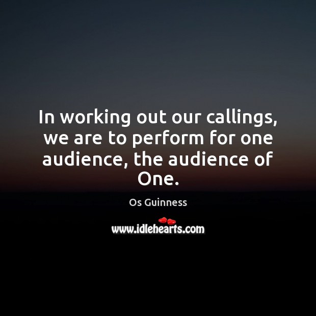 In working out our callings, we are to perform for one audience, the audience of One. Os Guinness Picture Quote