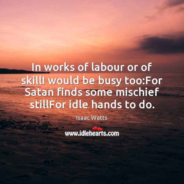 In works of labour or of skillI would be busy too:For Isaac Watts Picture Quote