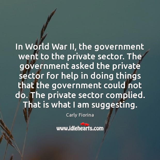 In World War II, the government went to the private sector. The Carly Fiorina Picture Quote