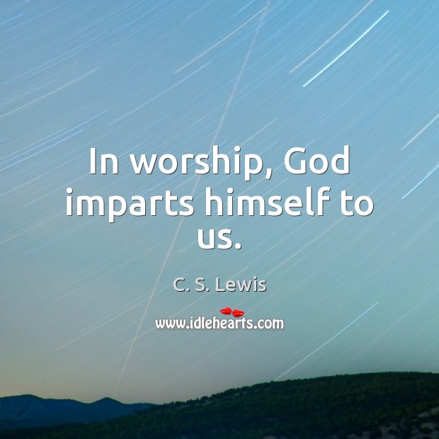 In worship, God imparts himself to us. C. S. Lewis Picture Quote