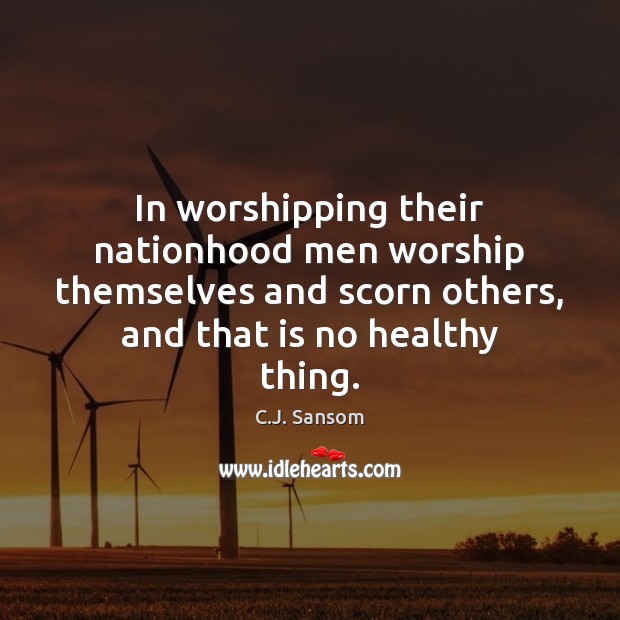 In worshipping their nationhood men worship themselves and scorn others, and that C.J. Sansom Picture Quote