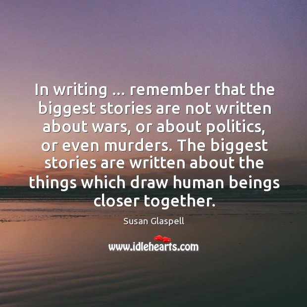 In writing … remember that the biggest stories are not written about wars, Susan Glaspell Picture Quote
