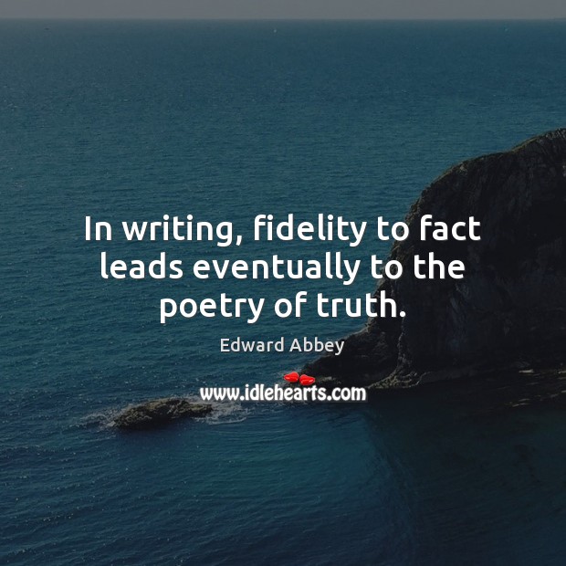 In writing, fidelity to fact leads eventually to the poetry of truth. Edward Abbey Picture Quote