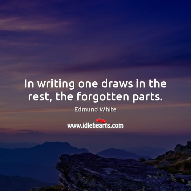 In writing one draws in the rest, the forgotten parts. Edmund White Picture Quote