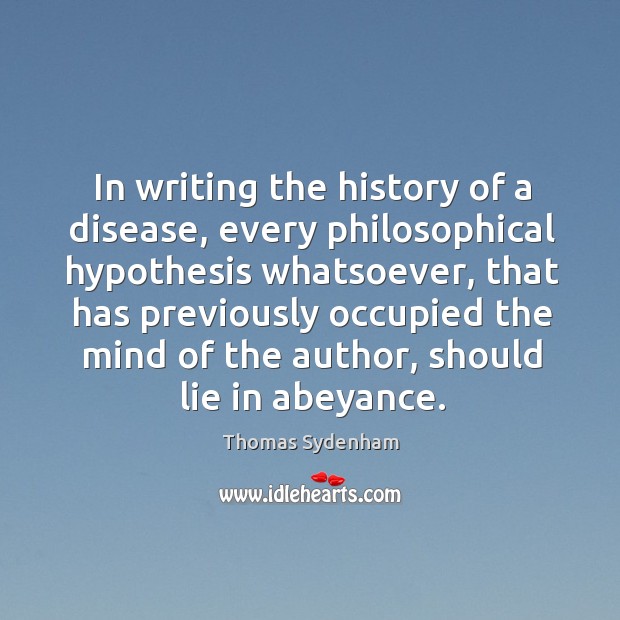 In writing the history of a disease, every philosophical hypothesis whatsoever Thomas Sydenham Picture Quote