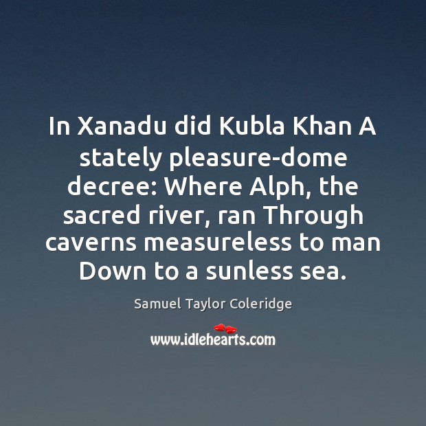 In Xanadu did Kubla Khan A stately pleasure-dome decree: Where Alph, the Samuel Taylor Coleridge Picture Quote