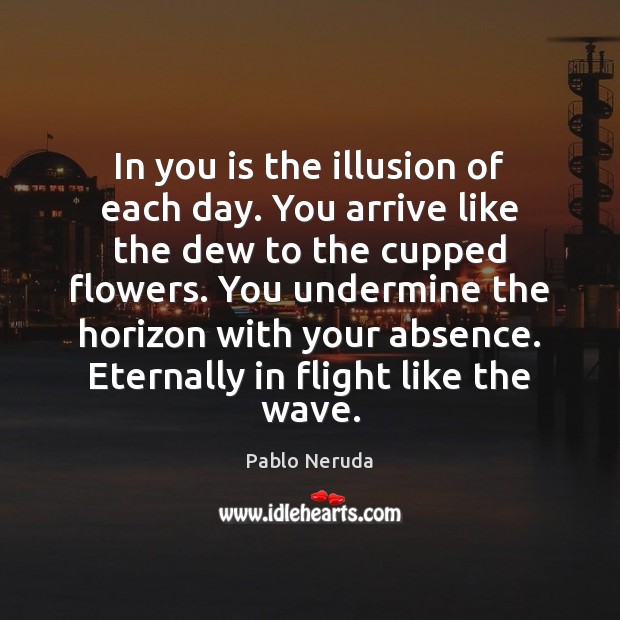 In you is the illusion of each day. You arrive like the Pablo Neruda Picture Quote