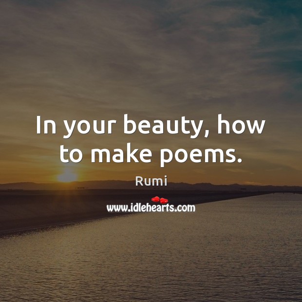 In your beauty, how to make poems. Rumi Picture Quote