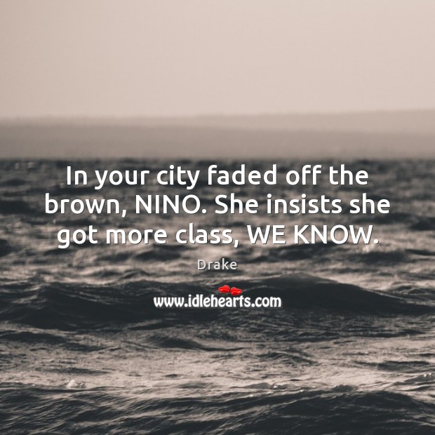 In your city faded off the brown, NINO. She insists she got more class, WE KNOW. Drake Picture Quote