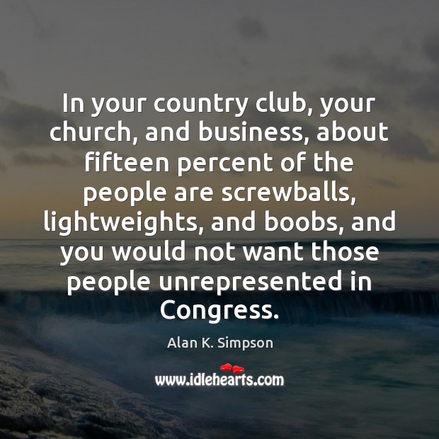 In your country club, your church, and business, about fifteen percent of Alan K. Simpson Picture Quote