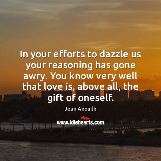 In your efforts to dazzle us your reasoning has gone awry. Jean Anouilh Picture Quote