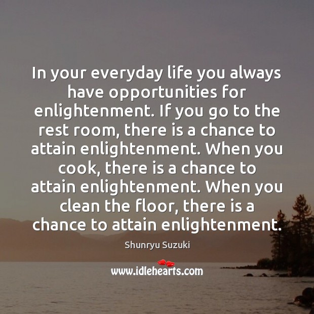 In your everyday life you always have opportunities for enlightenment. If you Image