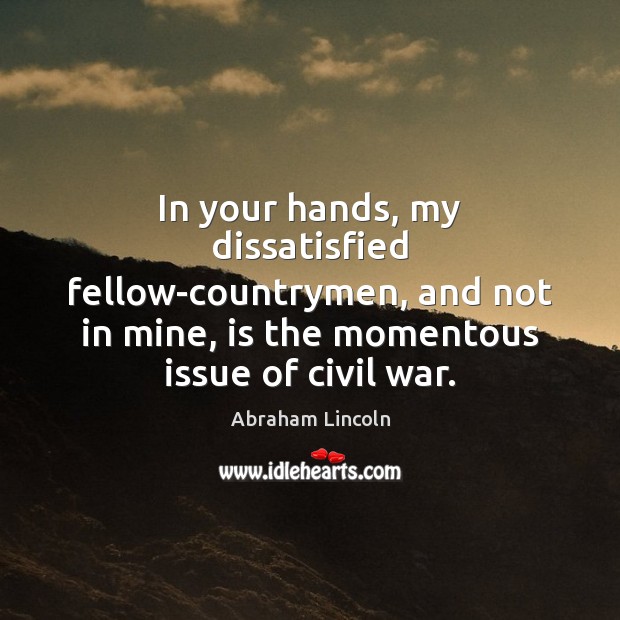 In your hands, my dissatisfied fellow-countrymen, and not in mine, is the Abraham Lincoln Picture Quote