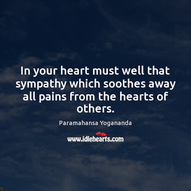 In your heart must well that sympathy which soothes away all pains Paramahansa Yogananda Picture Quote