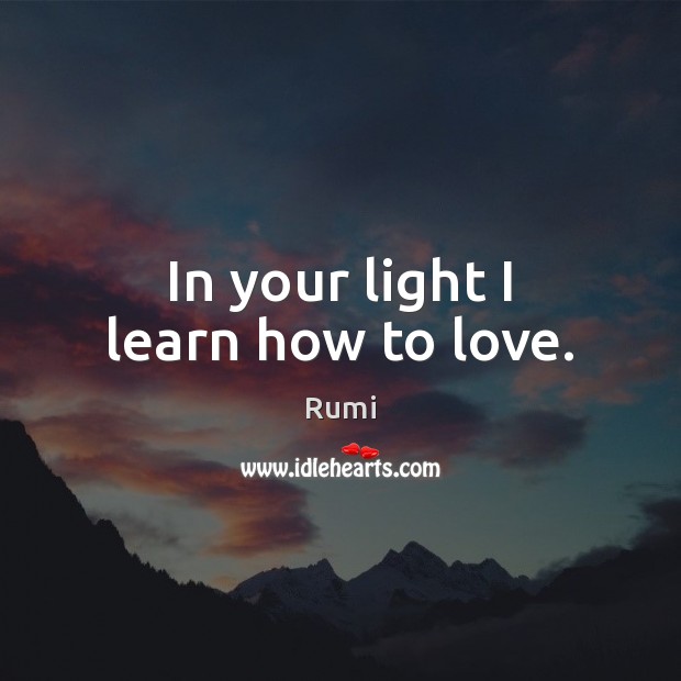 In your light I learn how to love. Rumi Picture Quote