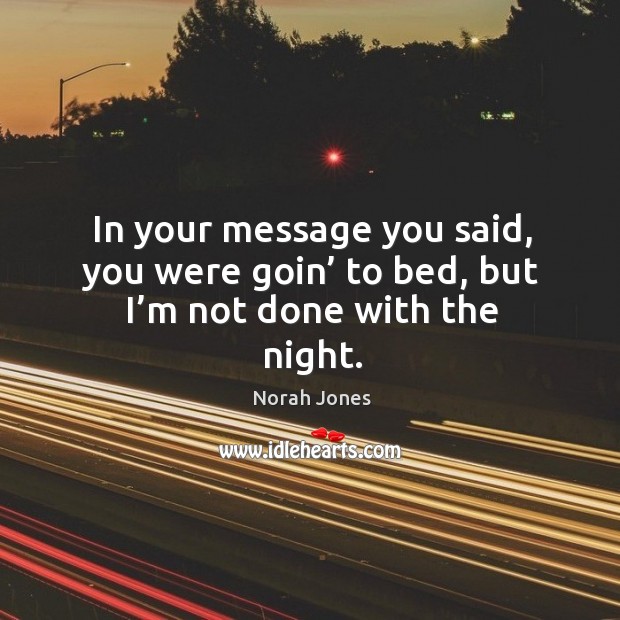 In your message you said, you were goin’ to bed, but I’m not done with the night. Image