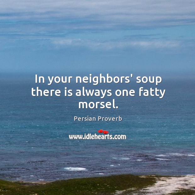 In your neighbors’ soup there is always one fatty morsel. Persian Proverbs Image