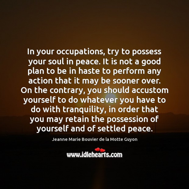 In your occupations, try to possess your soul in peace. It is Jeanne Marie Bouvier de la Motte Guyon Picture Quote