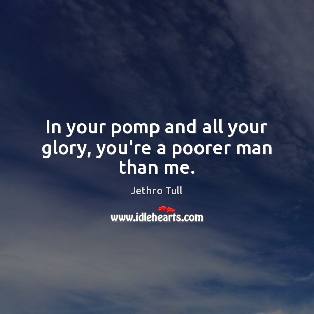 In your pomp and all your glory, you’re a poorer man than me. Jethro Tull Picture Quote