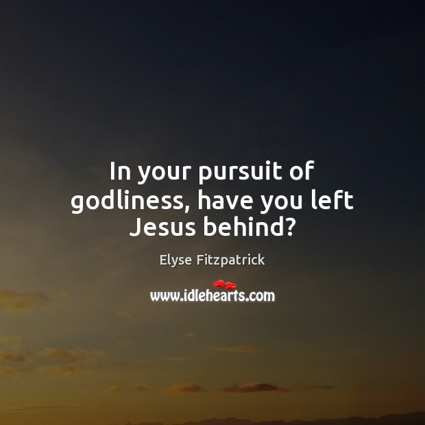 In your pursuit of Godliness, have you left Jesus behind? Elyse Fitzpatrick Picture Quote