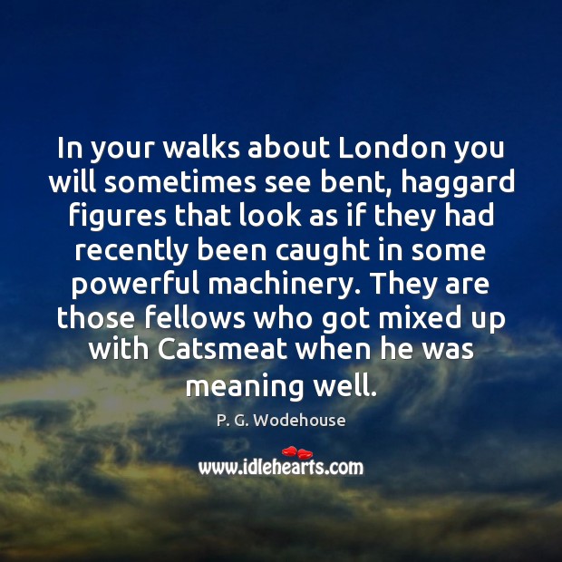 In your walks about London you will sometimes see bent, haggard figures P. G. Wodehouse Picture Quote